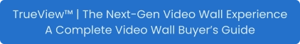 TrueView™ | The Next-Gen Video Wall Experience A Complete Video Wall Buyer’s Guide